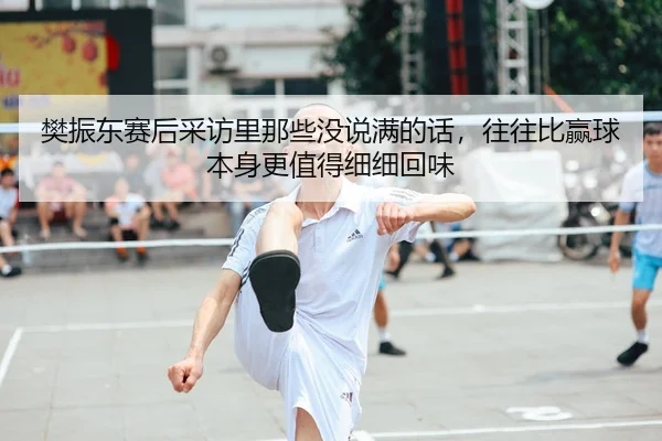 樊振东赛后采访里那些没说满的话，往往比赢球本身更值得细细回味