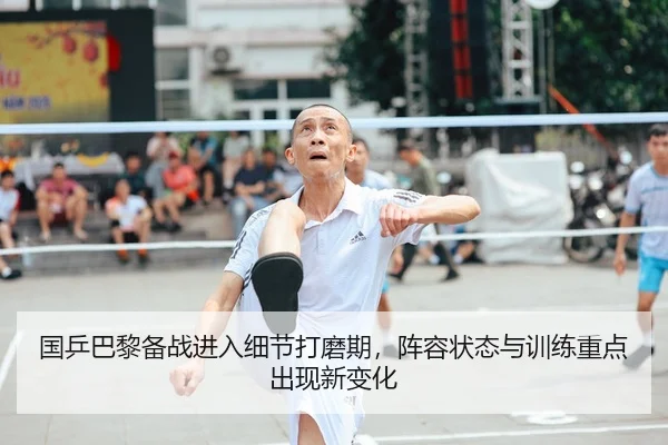 国乒巴黎备战进入细节打磨期，阵容状态与训练重点出现新变化